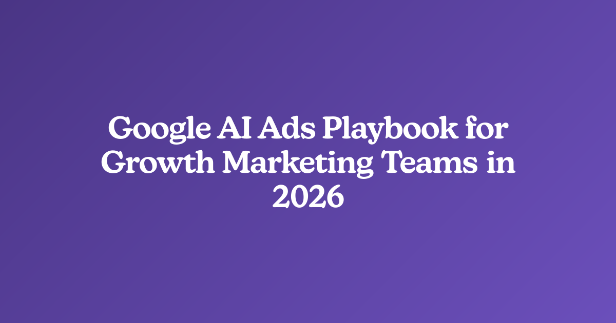 Google AI Ads Playbook for Growth Marketing Teams in 2026