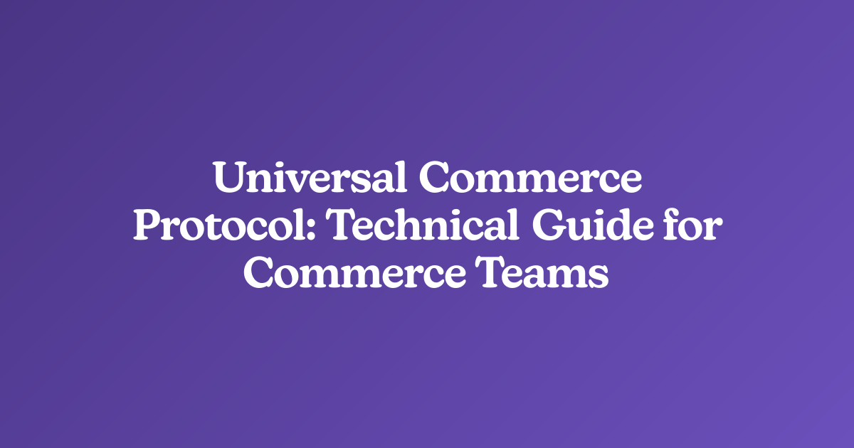 Universal Commerce Protocol: Technical Guide for Commerce Teams